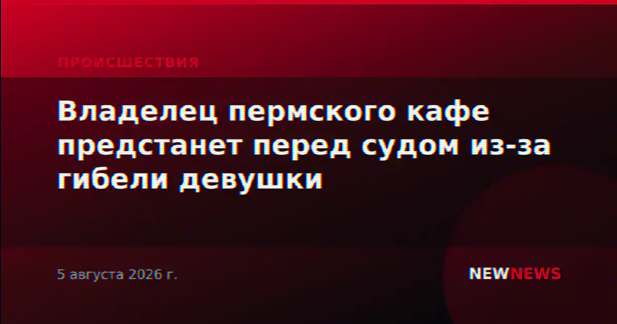 Владелец пермского кафе предстанет перед судом из-за гибели девушки