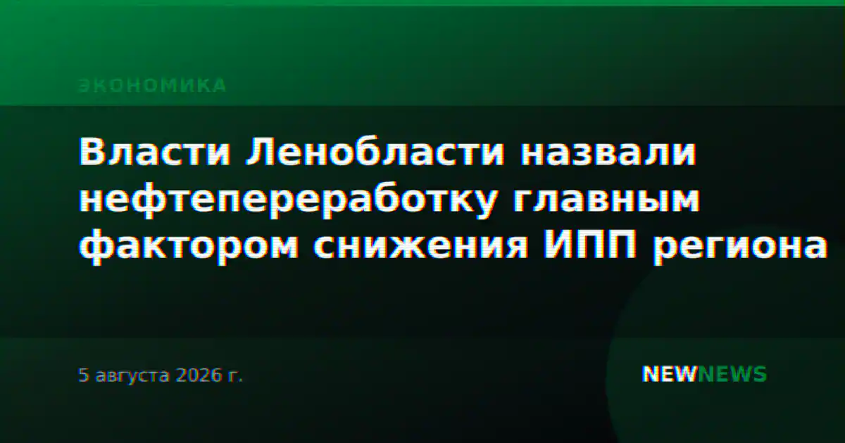 Власти Ленобласти назвали нефтепереработку главным фактором снижения ИПП региона