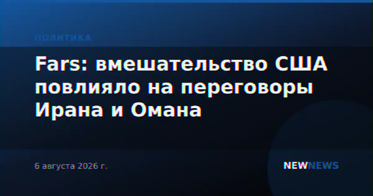 Fars: вмешательство США повлияло на переговоры Ирана и Омана