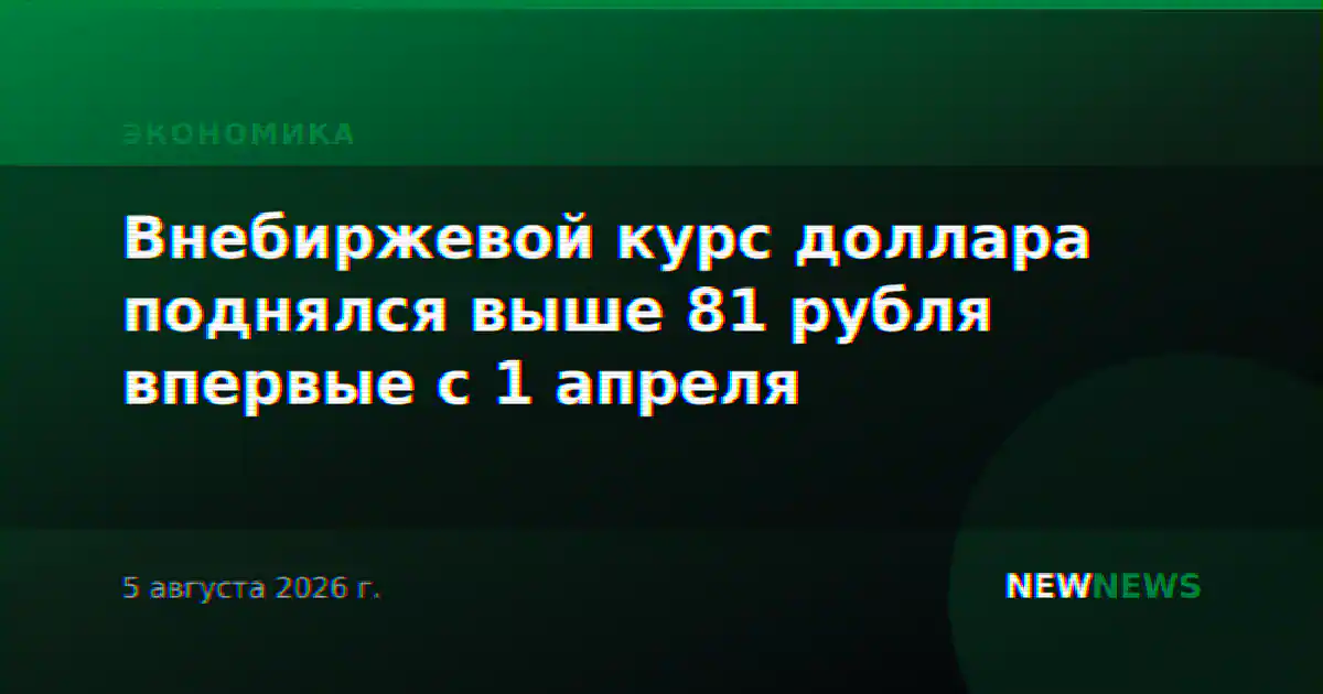 Внебиржевой курс доллара поднялся выше 81 рубля впервые с 1 апреля
