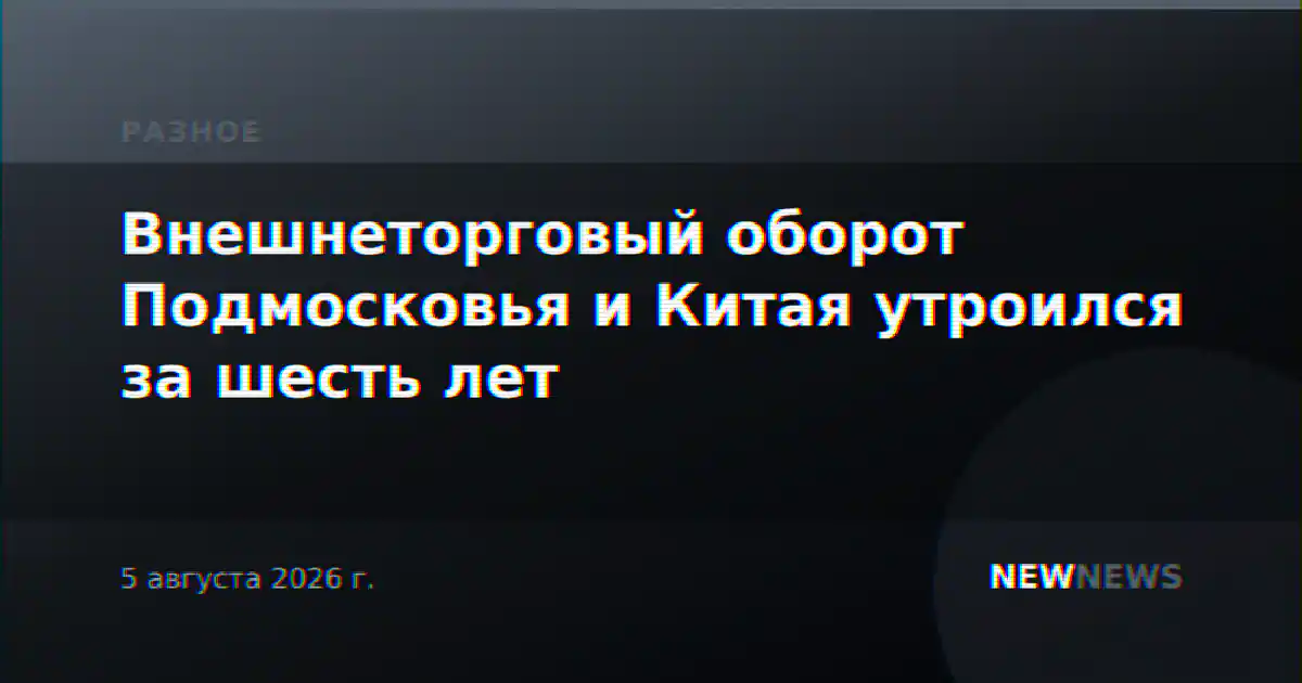 Внешнеторговый оборот Подмосковья и Китая утроился за шесть лет