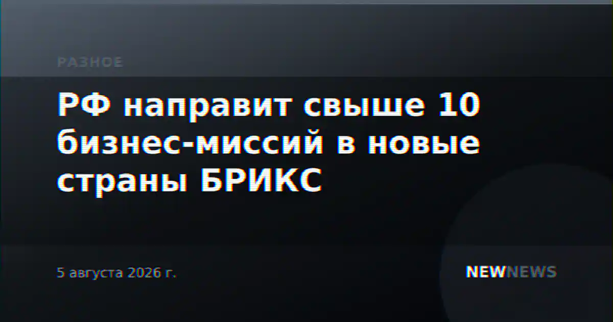 РФ направит свыше 10 бизнес-миссий в новые страны БРИКС