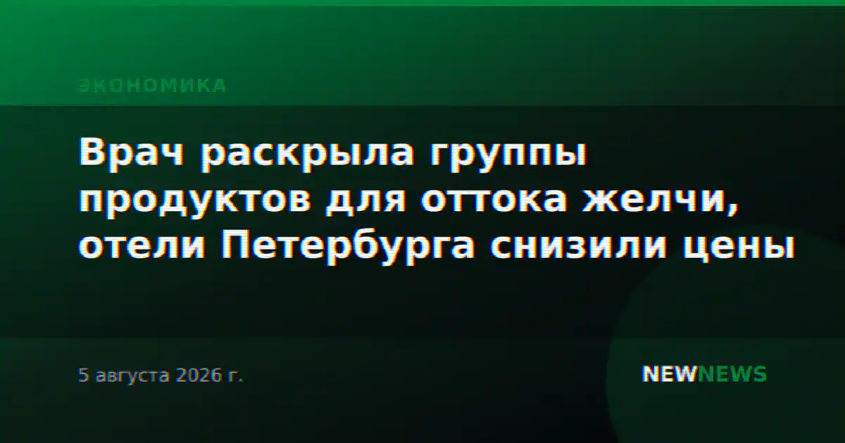 Врач раскрыла группы продуктов для оттока желчи, отели Петербурга снизили цены