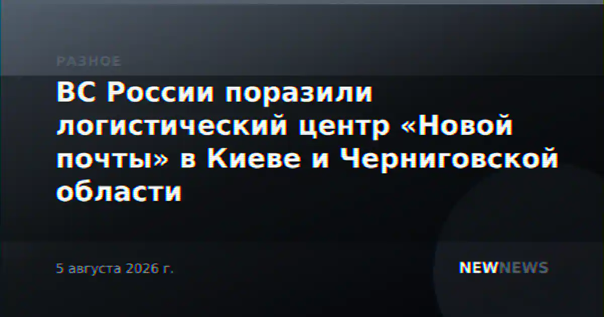 ВС России поразили логистический центр «Новой почты» в Киеве и Черниговской области