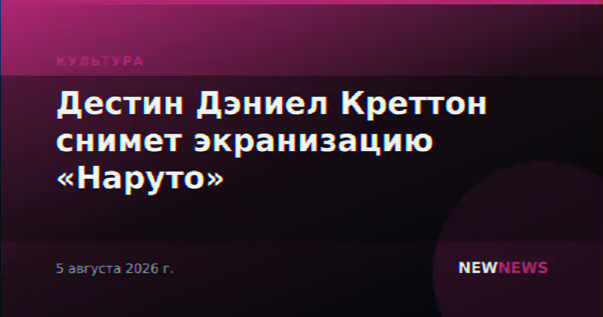 Дестин Дэниел Креттон снимет экранизацию «Наруто»