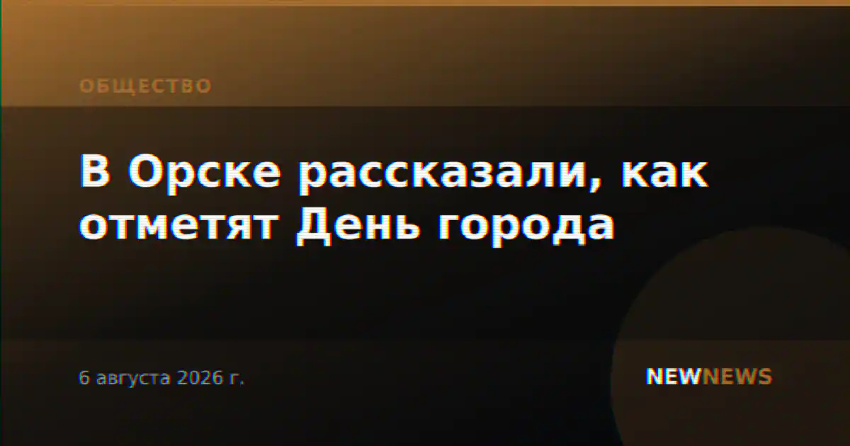В Орске рассказали, как отметят День города