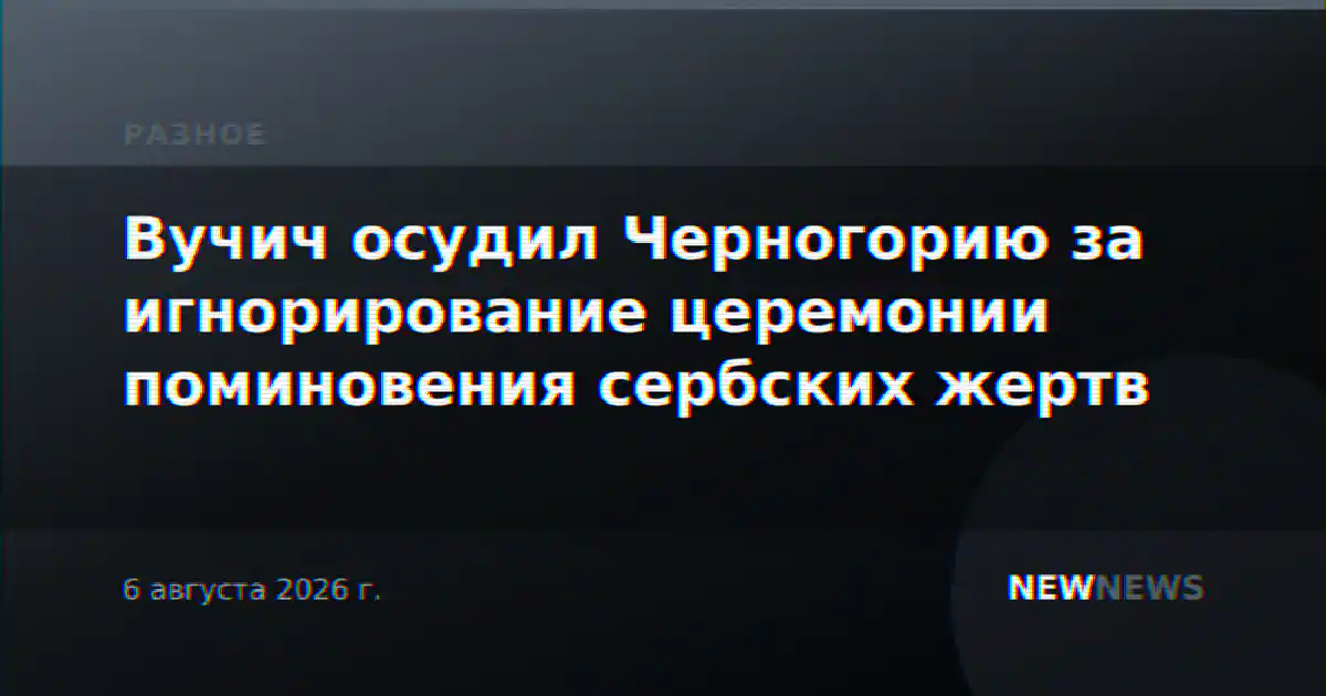 Вучич осудил Черногорию за игнорирование церемонии поминовения сербских жертв