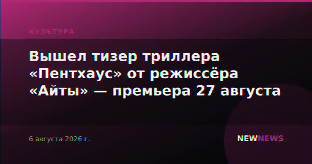 Вышел тизер триллера «Пентхаус» от режиссёра «Айты» — премьера 27 августа