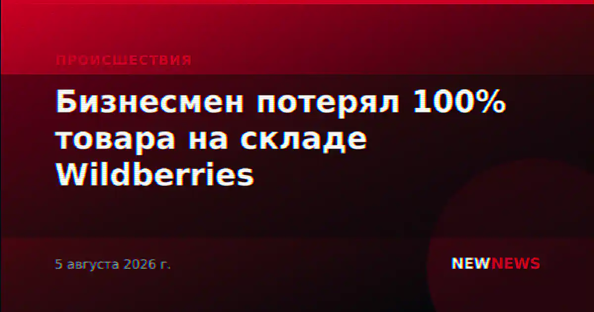 Бизнесмен потерял 100% товара на складе Wildberries