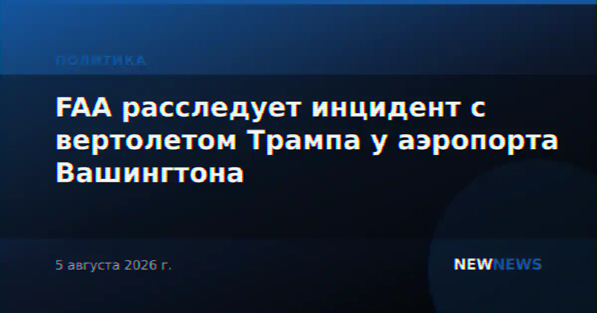 FAA расследует инцидент с вертолетом Трампа у аэропорта Вашингтона