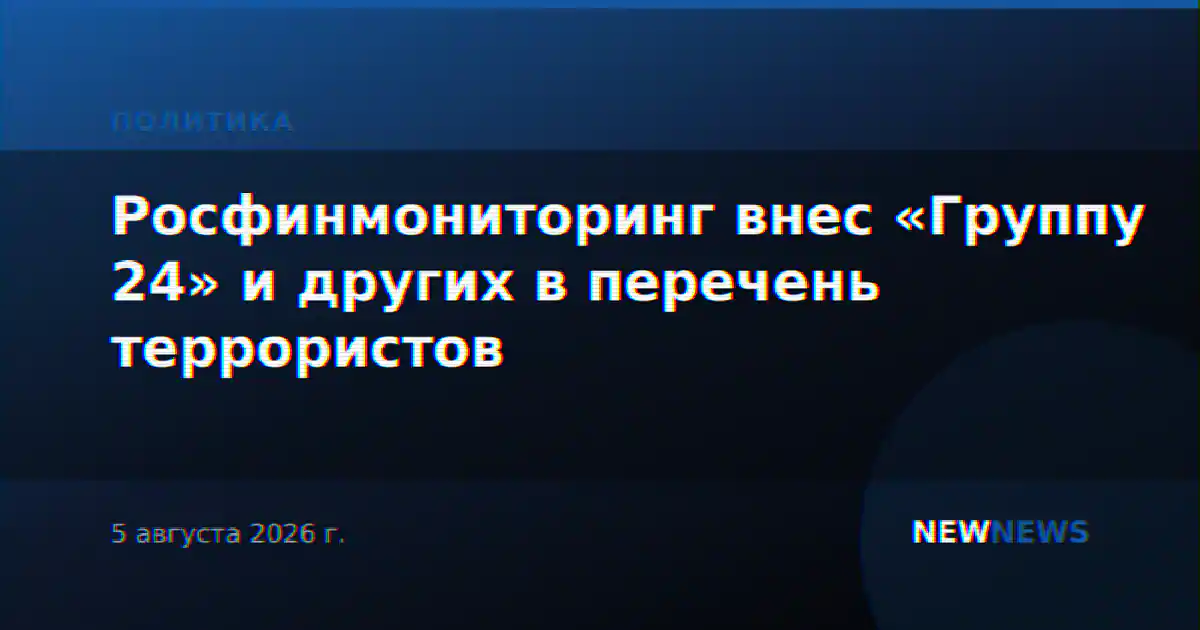 Росфинмониторинг внес «Группу 24» и других в перечень террористов