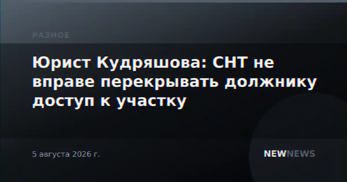 Юрист Кудряшова: СНТ не вправе перекрывать должнику доступ к участку