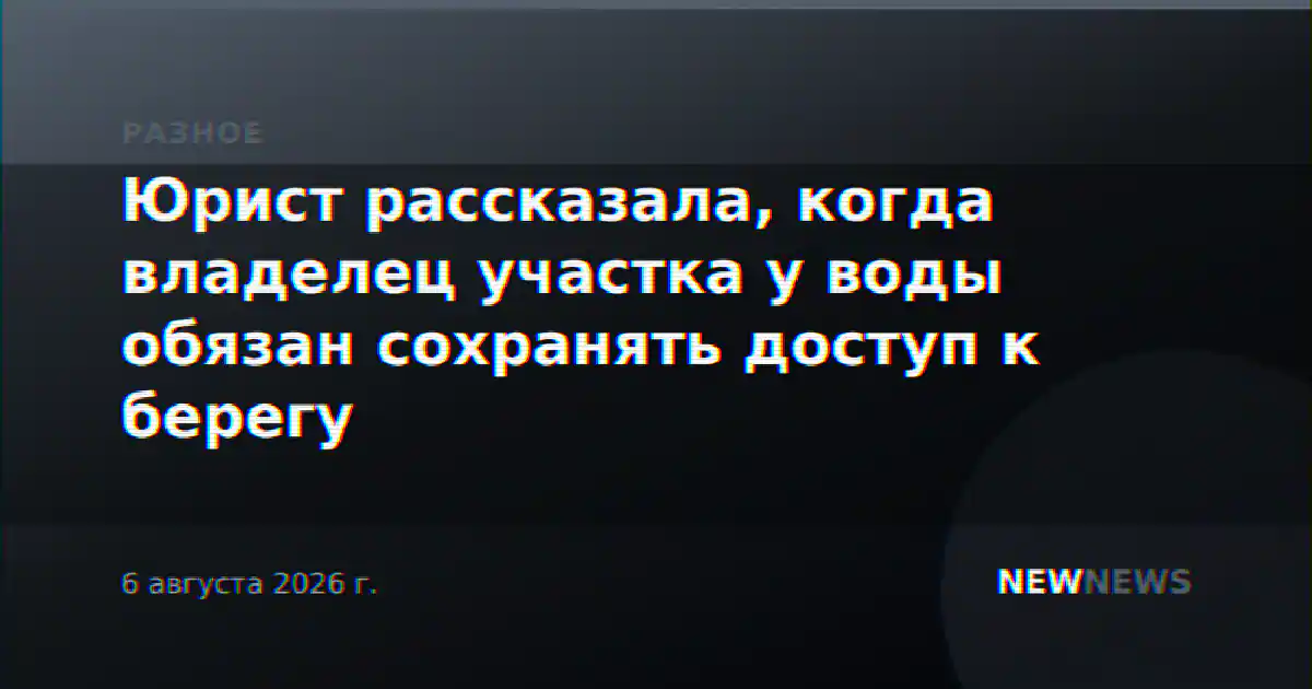 Юрист рассказала, когда владелец участка у воды обязан сохранять доступ к берегу