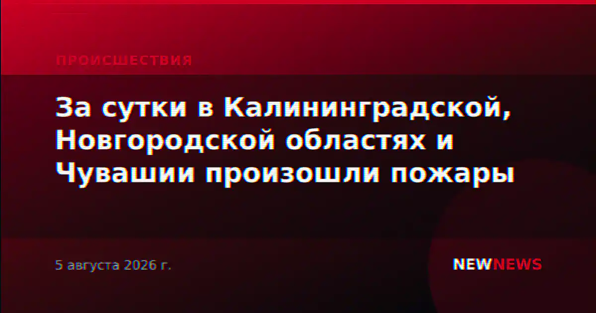 За сутки в Калининградской, Новгородской областях и Чувашии произошли пожары