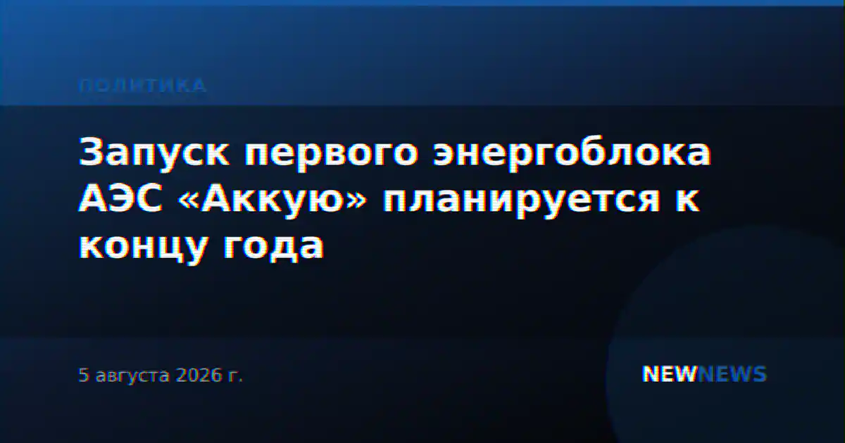 Запуск первого энергоблока АЭС «Аккую» планируется к концу года