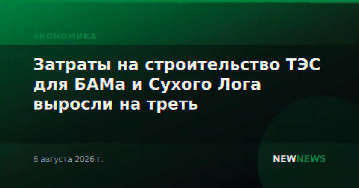 Затраты на строительство ТЭС для БАМа и Сухого Лога выросли на треть