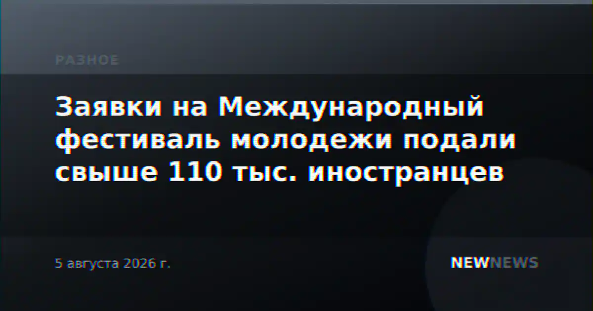Заявки на Международный фестиваль молодежи подали свыше 110 тыс. иностранцев