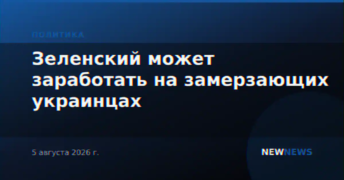 Зеленский может заработать на замерзающих украинцах