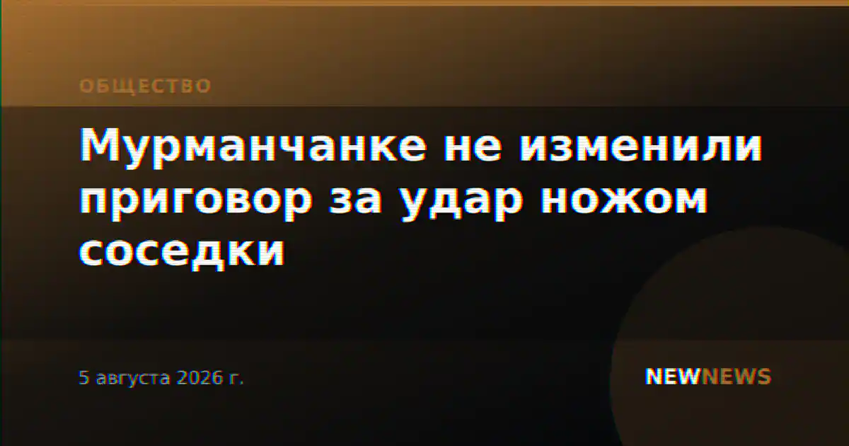Мурманчанке не изменили приговор за удар ножом соседки
