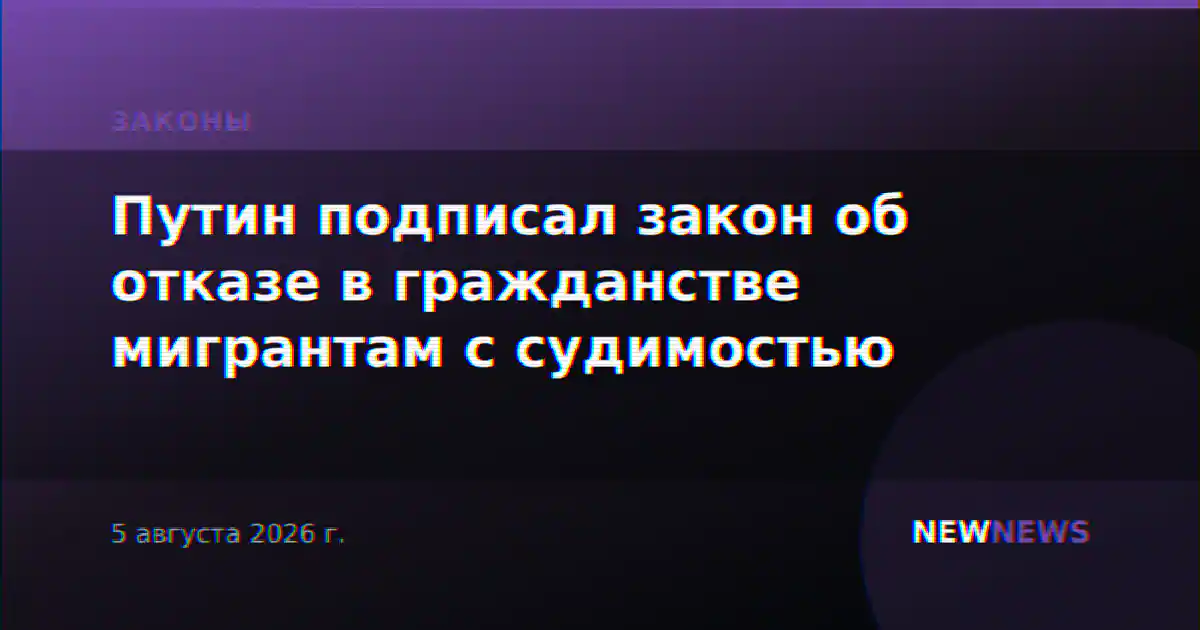 Путин подписал закон об отказе в гражданстве мигрантам с судимостью