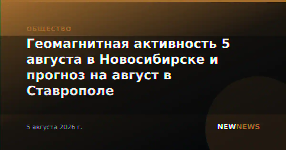 Геомагнитная активность 5 августа в Новосибирске и прогноз на август в Ставрополе
