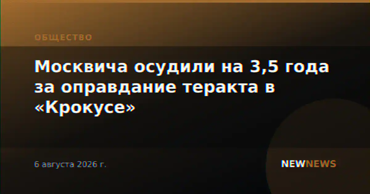 Москвича осудили на 3,5 года за оправдание теракта в «Крокусе»