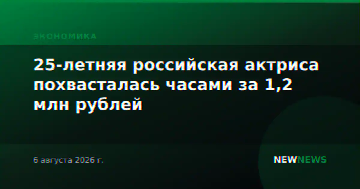 25-летняя российская актриса похвасталась часами за 1,2 млн рублей