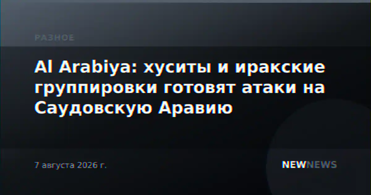 Al Arabiya: хуситы и иракские группировки готовят атаки на Саудовскую Аравию
