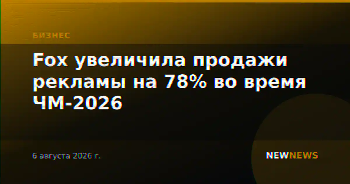 Fox увеличила продажи рекламы на 78% во время ЧМ-2026
