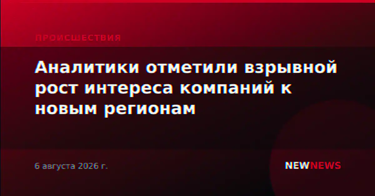 Аналитики отметили взрывной рост интереса компаний к новым регионам