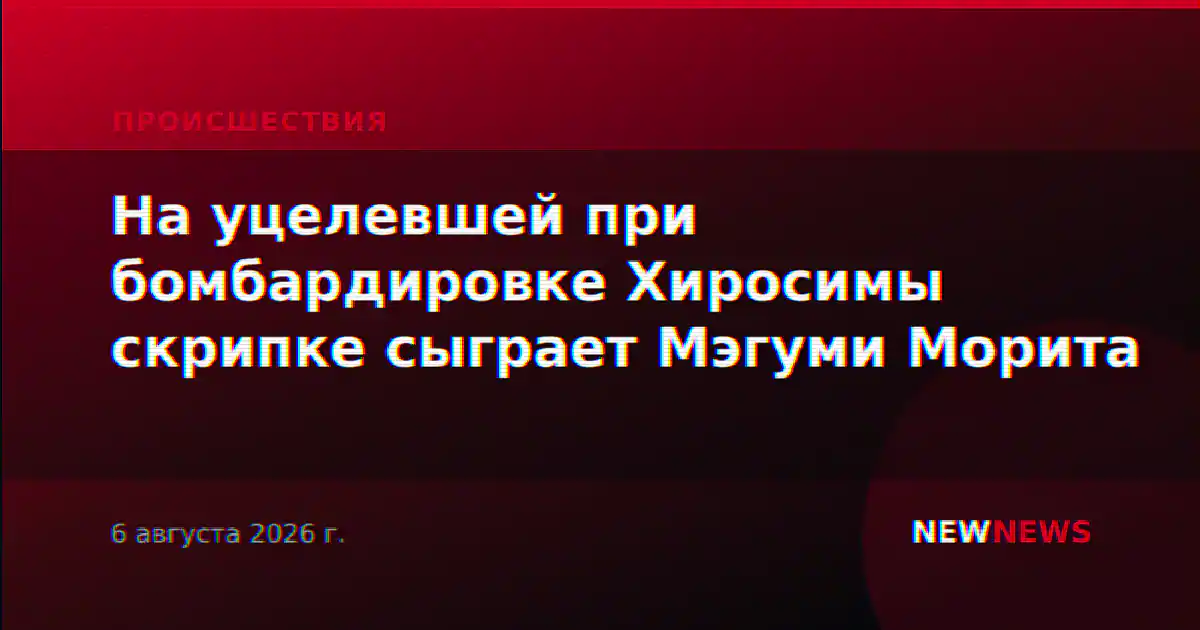На уцелевшей при бомбардировке Хиросимы скрипке сыграет Мэгуми Морита