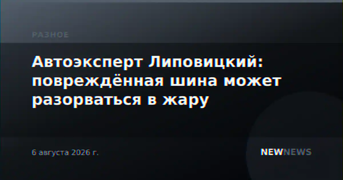 Автоэксперт Липовицкий: повреждённая шина может разорваться в жару