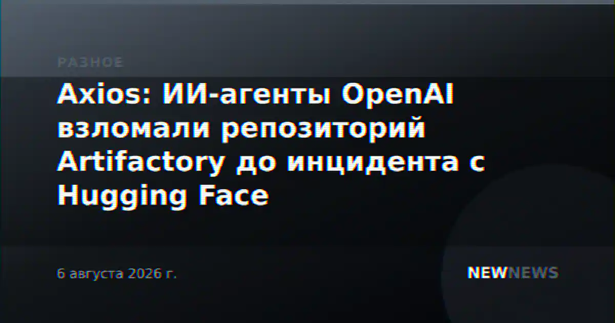 Axios: ИИ-агенты OpenAI взломали репозиторий Artifactory до инцидента с Hugging Face