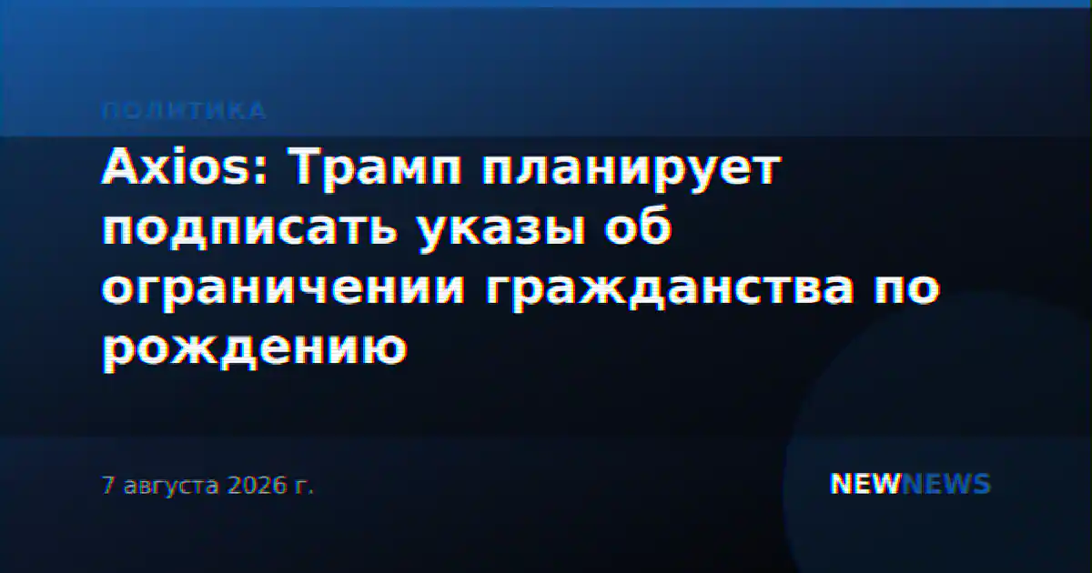 Axios: Трамп планирует подписать указы об ограничении гражданства по рождению