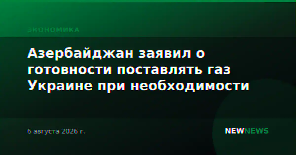 Азербайджан заявил о готовности поставлять газ Украине при необходимости