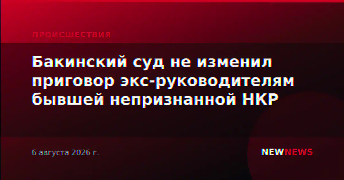 Бакинский суд не изменил приговор экс-руководителям бывшей непризнанной НКР