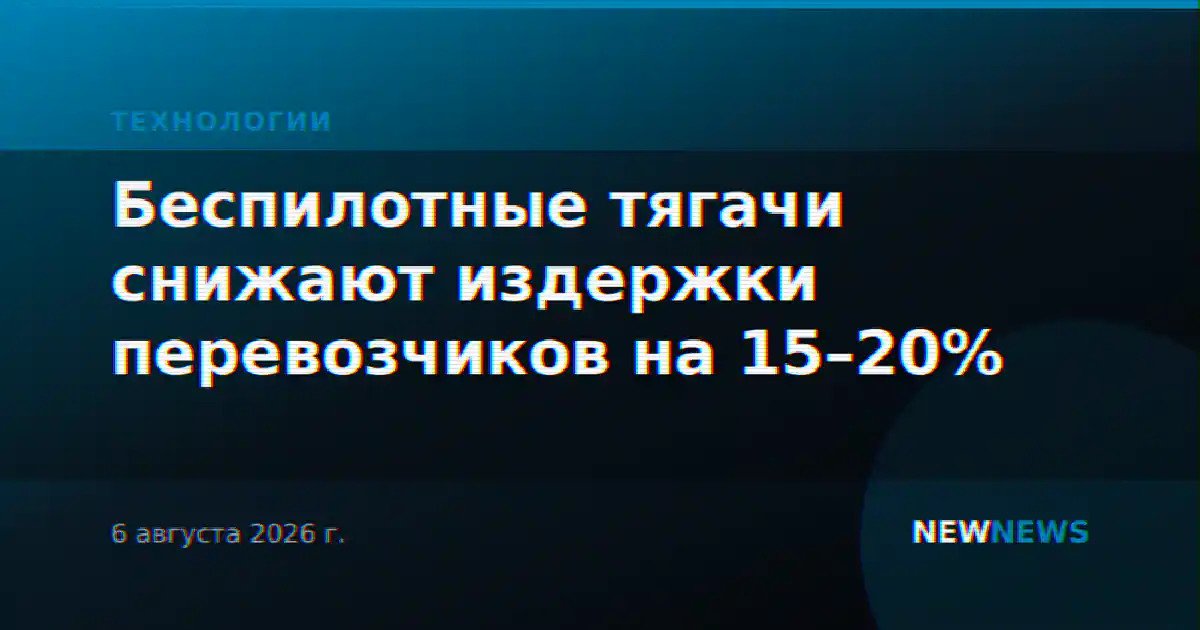 Беспилотные тягачи снижают издержки перевозчиков на 15–20%