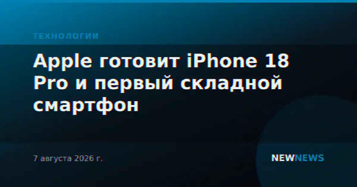 Apple готовит iPhone 18 Pro и первый складной смартфон