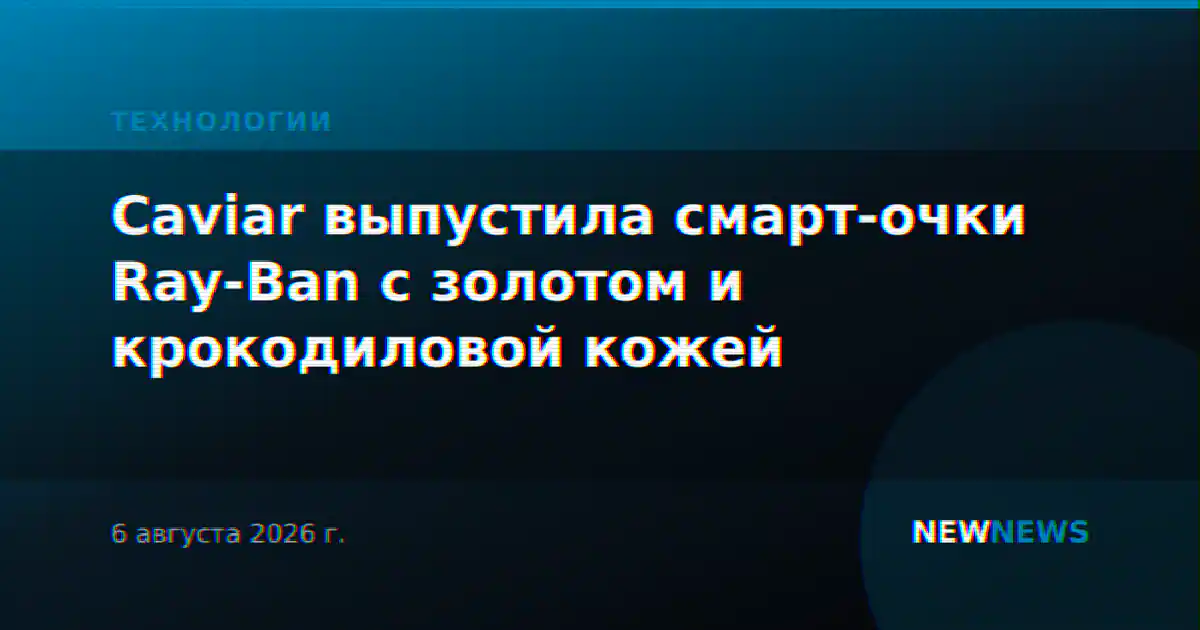 Caviar выпустила смарт-очки Ray-Ban с золотом и крокодиловой кожей