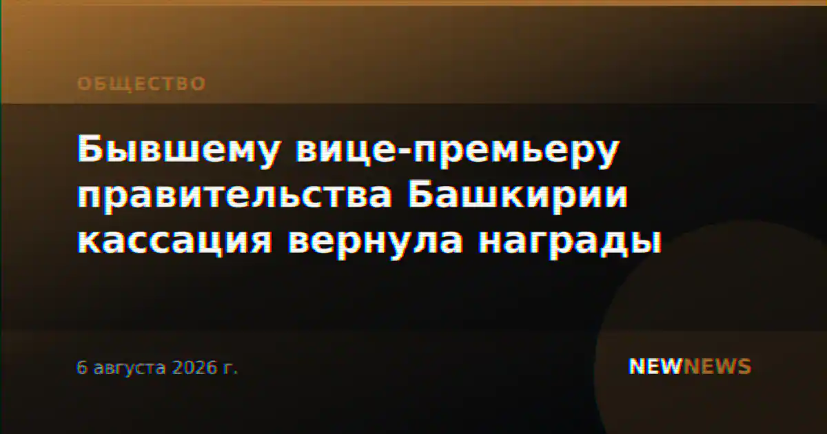 Бывшему вице-премьеру правительства Башкирии кассация вернула награды