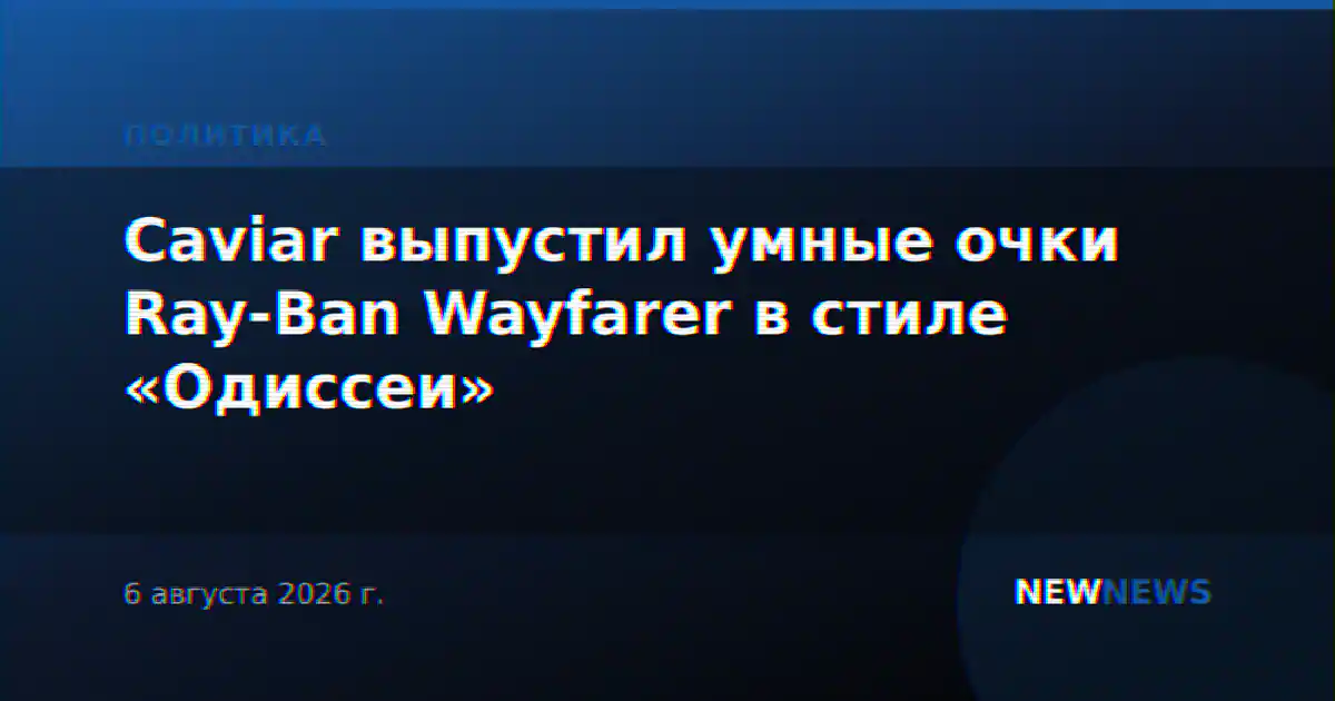Caviar выпустил умные очки Ray-Ban Wayfarer в стиле «Одиссеи»