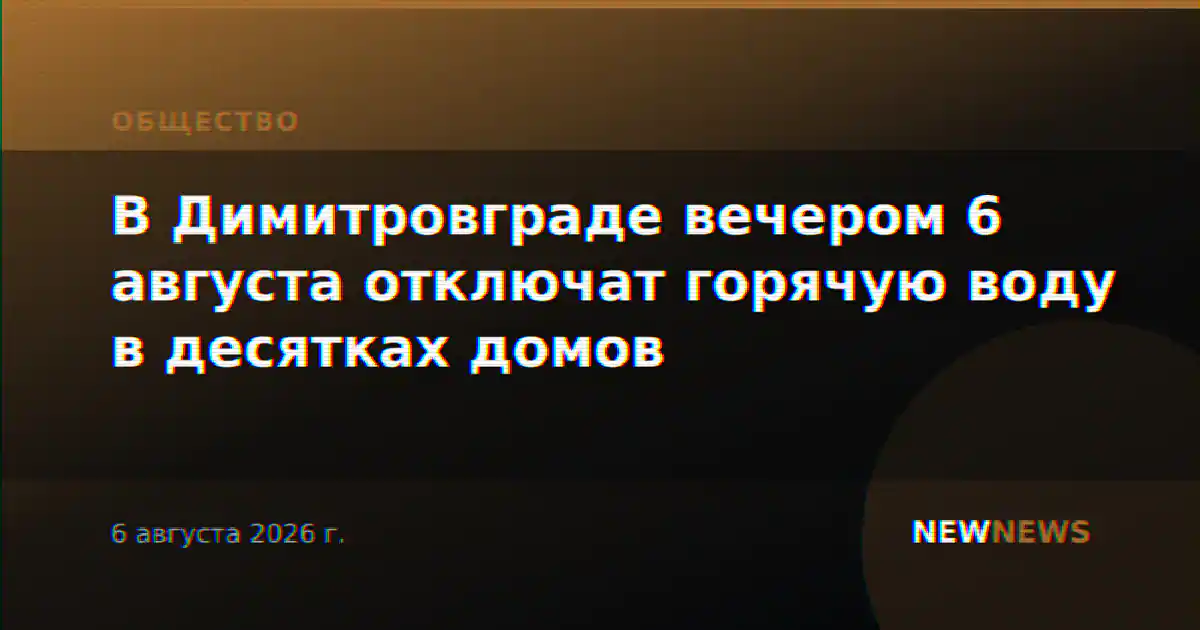 В Димитровграде вечером 6 августа отключат горячую воду в десятках домов