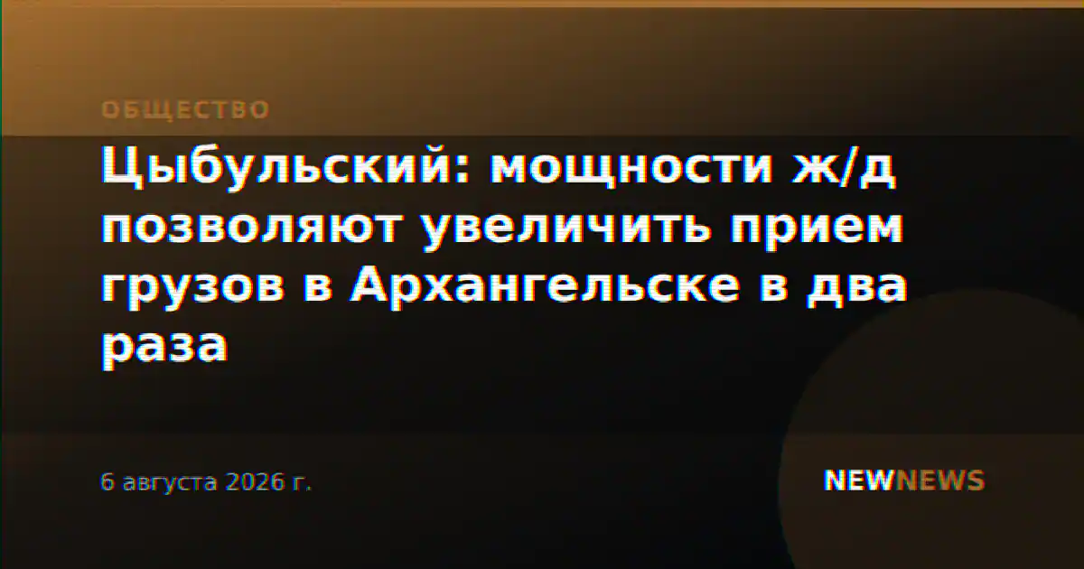 Цыбульский: мощности ж/д позволяют увеличить прием грузов в Архангельске в два раза