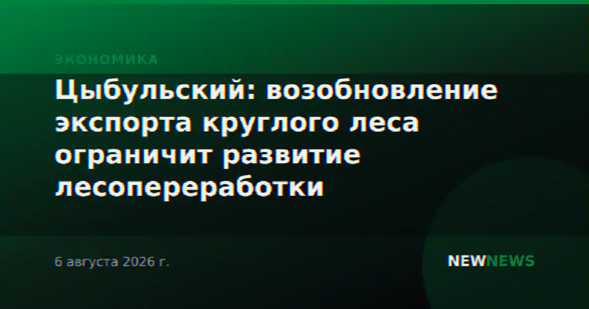 Цыбульский: возобновление экспорта круглого леса ограничит развитие лесопереработки
