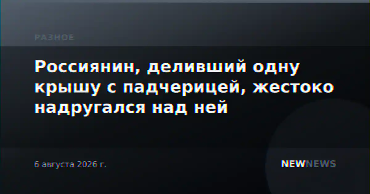 Россиянин, деливший одну крышу с падчерицей, жестоко надругался над ней