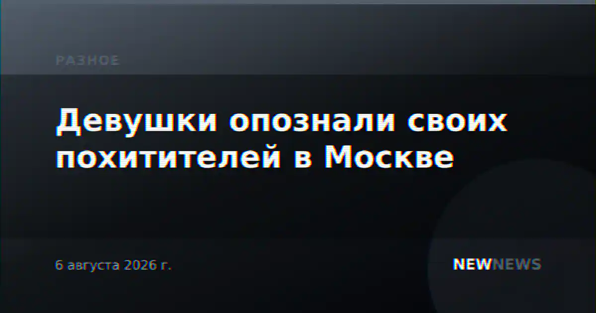 Девушки опознали своих похитителей в Москве