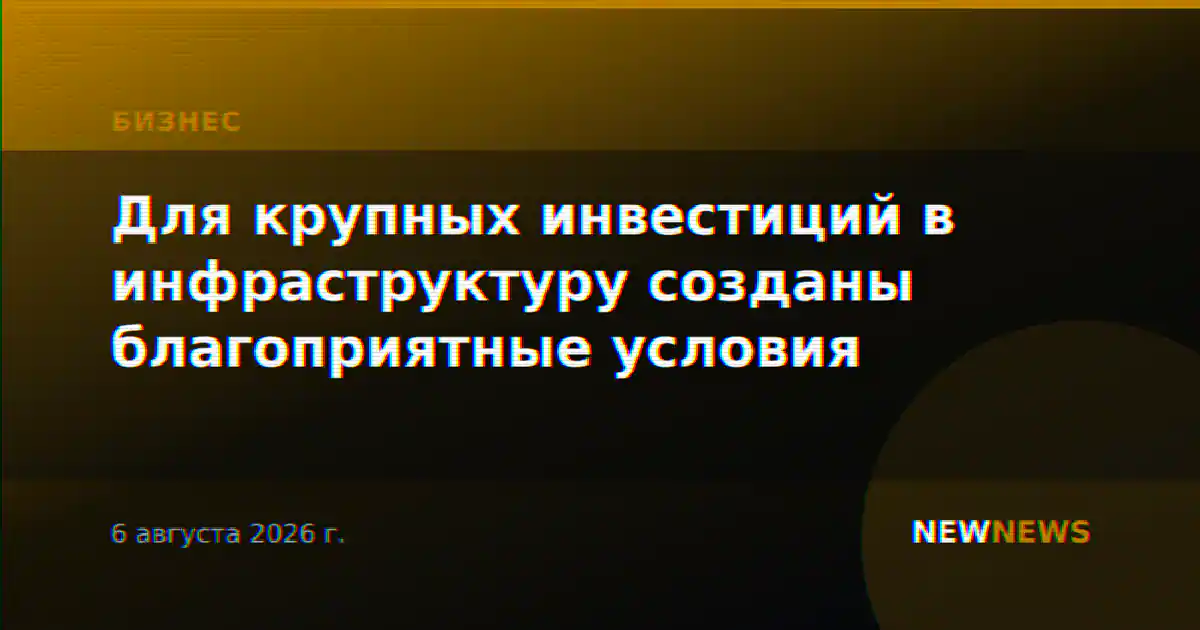 Для крупных инвестиций в инфраструктуру созданы благоприятные условия