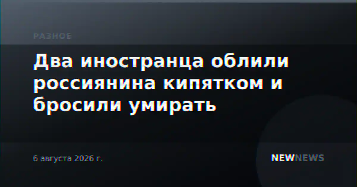 Два иностранца облили россиянина кипятком и бросили умирать