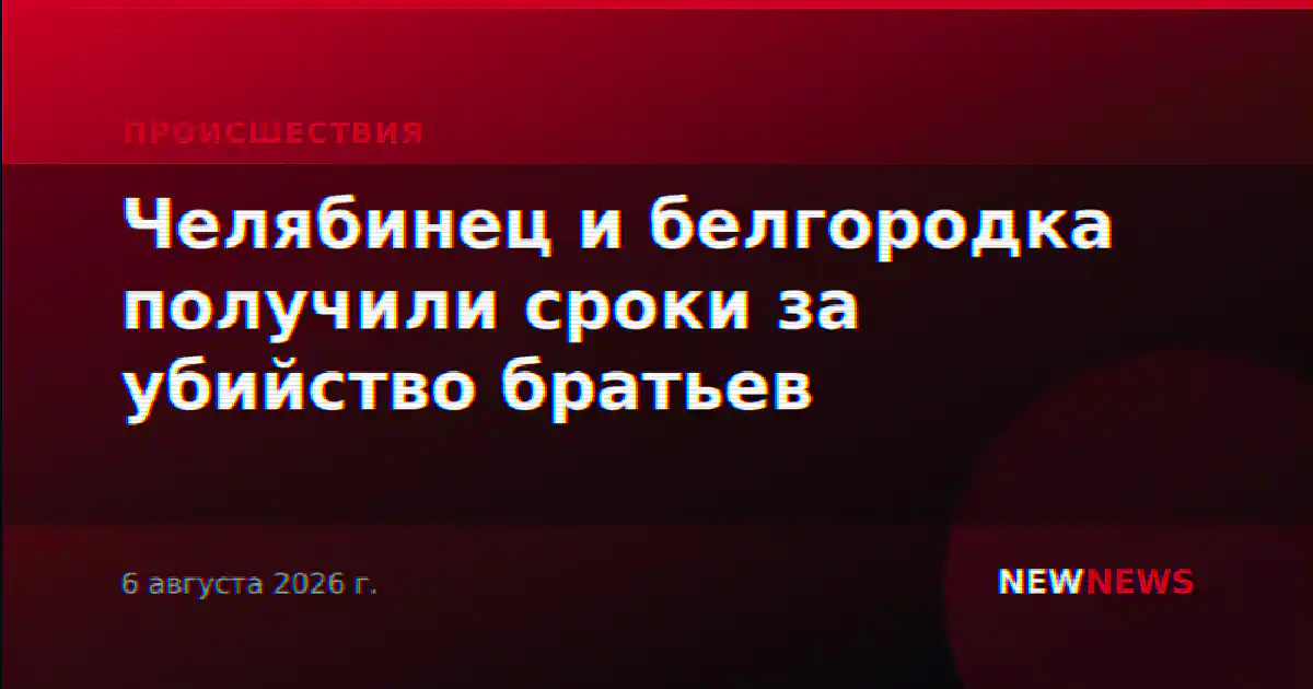 Челябинец и белгородка получили сроки за убийство братьев