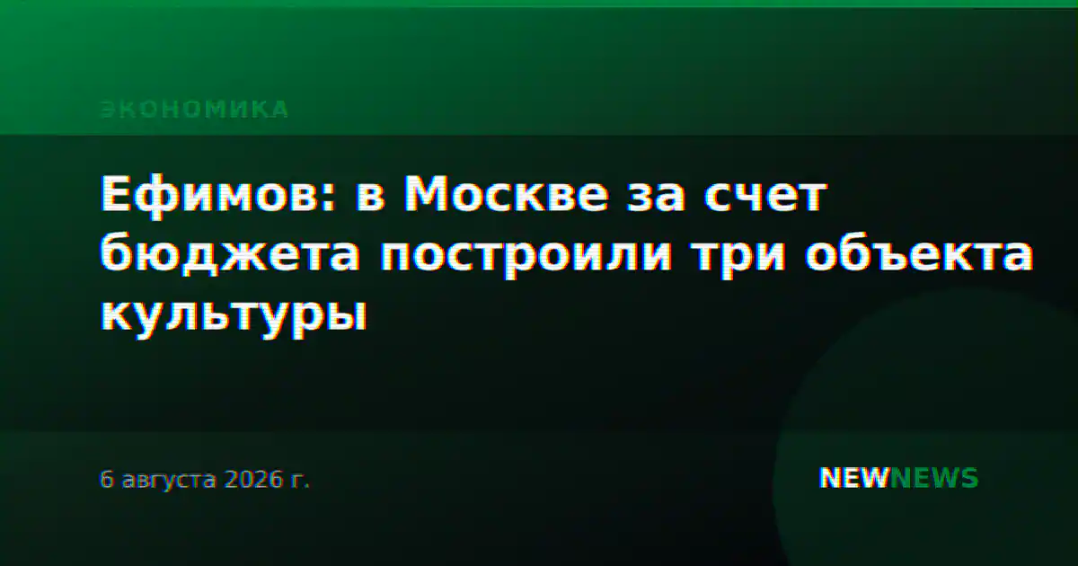 Ефимов: в Москве за счет бюджета построили три объекта культуры